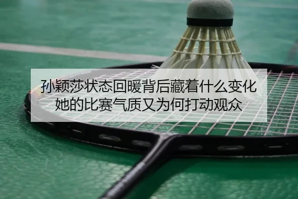 孙颖莎状态回暖背后藏着什么变化 她的比赛气质又为何打动观众