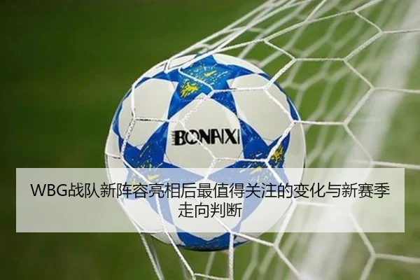 WBG战队新阵容亮相后最值得关注的变化与新赛季走向判断 | aitiyu